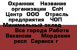Охранник › Название организации ­ СпН Центр, ООО › Отрасль предприятия ­ ЧОП › Минимальный оклад ­ 22 500 - Все города Работа » Вакансии   . Мордовия респ.,Саранск г.